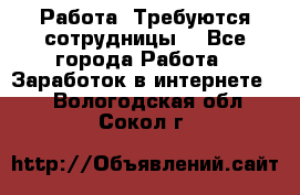 Работа .Требуются сотрудницы  - Все города Работа » Заработок в интернете   . Вологодская обл.,Сокол г.